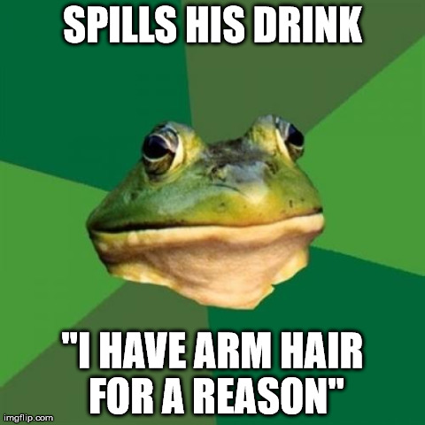Foul Bachelor Frog Meme | SPILLS HIS DRINK "I HAVE ARM HAIR FOR A REASON" | image tagged in memes,foul bachelor frog | made w/ Imgflip meme maker