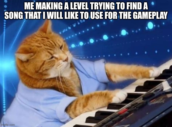 Geometry dash | ME MAKING A LEVEL TRYING TO FIND A SONG THAT I WILL LIKE TO USE FOR THE GAMEPLAY | image tagged in keyboard cat,funny,memes | made w/ Imgflip meme maker