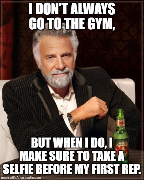 meme post 3 | I DON'T ALWAYS GO TO THE GYM, BUT WHEN I DO, I MAKE SURE TO TAKE A SELFIE BEFORE MY FIRST REP. | image tagged in memes,the most interesting man in the world | made w/ Imgflip meme maker