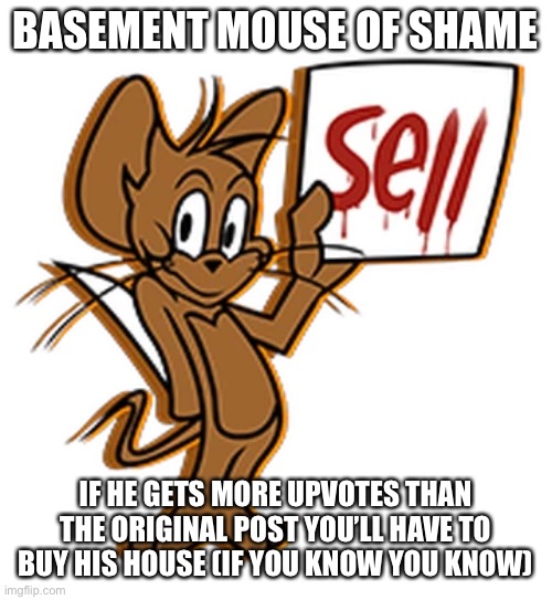 BASEMENT MOUSE OF SHAME IF HE GETS MORE UPVOTES THAN THE ORIGINAL POST YOU’LL HAVE TO BUY HIS HOUSE (IF YOU KNOW YOU KNOW) | made w/ Imgflip meme maker