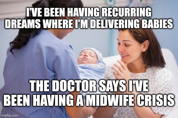 Nurse handing over newborn baby | I'VE BEEN HAVING RECURRING DREAMS WHERE I'M DELIVERING BABIES; THE DOCTOR SAYS I'VE BEEN HAVING A MIDWIFE CRISIS | image tagged in nurse handing over newborn baby | made w/ Imgflip meme maker