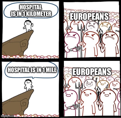 Ik it’s the other way around | HOSPITAL
 IS IN 1 KILOMETER; EUROPEANS; HOSPITAL IS IN 1 MILE; EUROPEANS | image tagged in preaching to the mob,european,funny | made w/ Imgflip meme maker