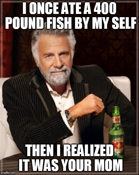 The Most Interesting Man In The World Meme | I ONCE ATE A 400 POUND FISH BY MY SELF THEN I REALIZED IT WAS YOUR MOM | image tagged in memes,the most interesting man in the world | made w/ Imgflip meme maker