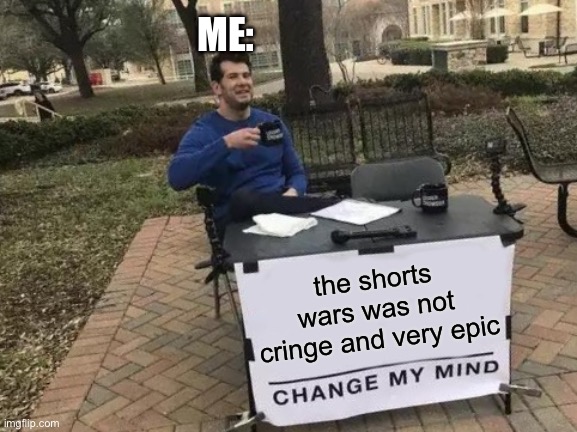 Change My Mind | ME:; the shorts wars was not cringe and very epic | image tagged in memes,change my mind | made w/ Imgflip meme maker