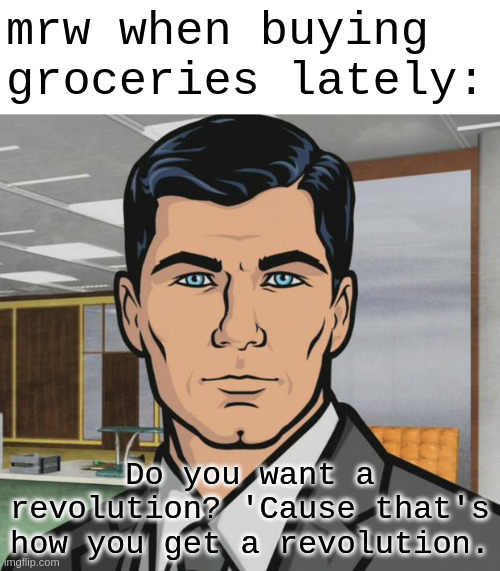 Archer Meme | mrw when buying groceries lately:; Do you want a revolution? 'Cause that's how you get a revolution. | image tagged in memes,archer | made w/ Imgflip meme maker
