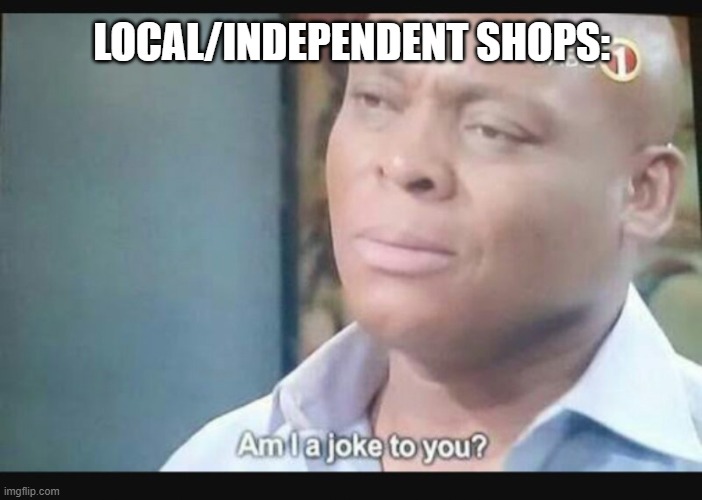 Am I a joke to you? | LOCAL/INDEPENDENT SHOPS: | image tagged in am i a joke to you | made w/ Imgflip meme maker