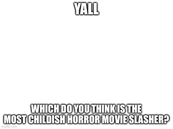 YALL; WHICH DO YOU THINK IS THE MOST CHILDISH HORROR MOVIE SLASHER? | made w/ Imgflip meme maker
