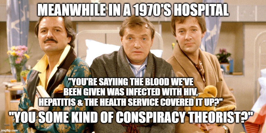 NHS Murder | MEANWHILE IN A 1970'S HOSPITAL; "YOU'RE SAYIING THE BLOOD WE'VE BEEN GIVEN WAS INFECTED WITH HIV, HEPATITIS & THE HEALTH SERVICE COVERED IT UP?"; "YOU SOME KIND OF CONSPIRACY THEORIST?" | image tagged in nhs,british,uk,england,scotland,covid | made w/ Imgflip meme maker