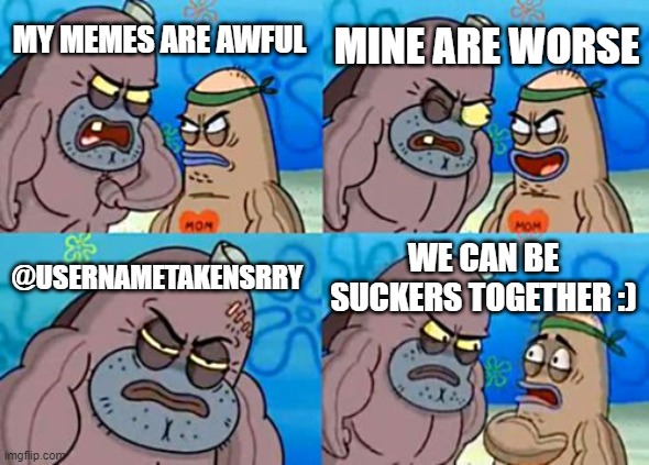 MY MEMES ARE AWFUL MINE ARE WORSE @USERNAMETAKENSRRY WE CAN BE SUCKERS TOGETHER :) | image tagged in memes,how tough are you | made w/ Imgflip meme maker