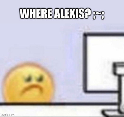 He is gud to talk with :3 | WHERE ALEXIS? ;~; | image tagged in zad,i have kids in my basement | made w/ Imgflip meme maker