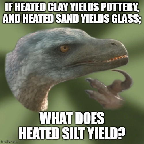 New Philosoraptor | IF HEATED CLAY YIELDS POTTERY, AND HEATED SAND YIELDS GLASS;; WHAT DOES HEATED SILT YIELD? | image tagged in new philosoraptor | made w/ Imgflip meme maker