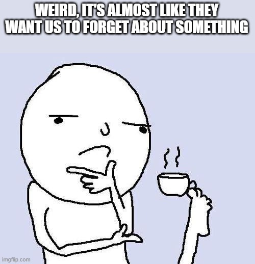 thinking meme | WEIRD, IT'S ALMOST LIKE THEY WANT US TO FORGET ABOUT SOMETHING | image tagged in thinking meme | made w/ Imgflip meme maker