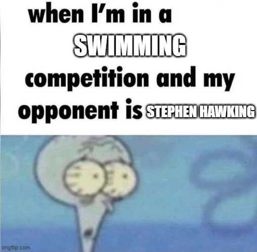 whe i'm in a competition and my opponent is | SWIMMING; STEPHEN HAWKING | image tagged in whe i'm in a competition and my opponent is | made w/ Imgflip meme maker