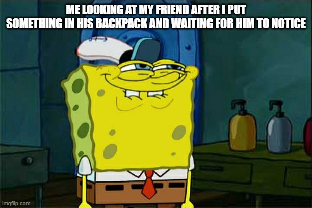 Don't You Squidward Meme | ME LOOKING AT MY FRIEND AFTER I PUT SOMETHING IN HIS BACKPACK AND WAITING FOR HIM TO NOTICE | image tagged in memes,don't you squidward | made w/ Imgflip meme maker