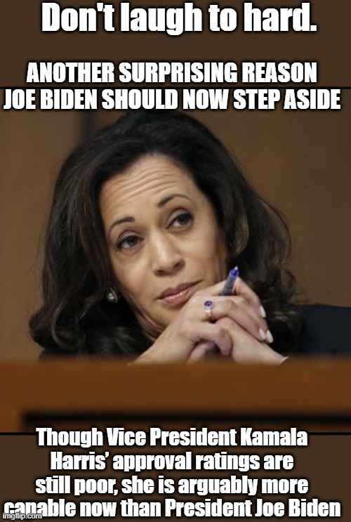 Do They actualy think Harris is a upgrade, Replace 1 loser with another loser? | Don't laugh to hard. ANOTHER SURPRISING REASON JOE BIDEN SHOULD NOW STEP ASIDE; Though Vice President Kamala Harris’ approval ratings are still poor, she is arguably more capable now than President Joe Biden | image tagged in kamala harris,its evolving just backwards,crying democrats | made w/ Imgflip meme maker
