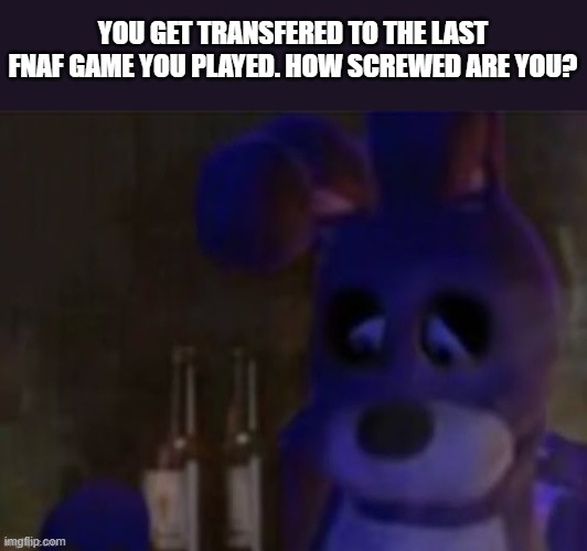 Fan games included | YOU GET TRANSFERED TO THE LAST FNAF GAME YOU PLAYED. HOW SCREWED ARE YOU? | image tagged in depressed bonnie,memes,fnaf | made w/ Imgflip meme maker
