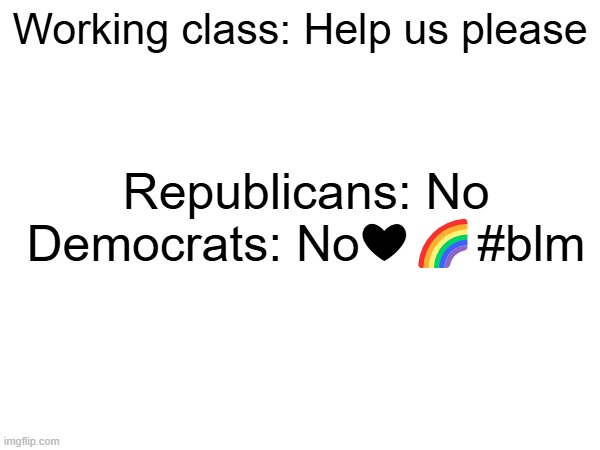 Working class: Help us please; Republicans: No
Democrats: No❤️🌈#blm | image tagged in republican and democrat,leftist,socialist,working class,democrats vs republicans | made w/ Imgflip meme maker