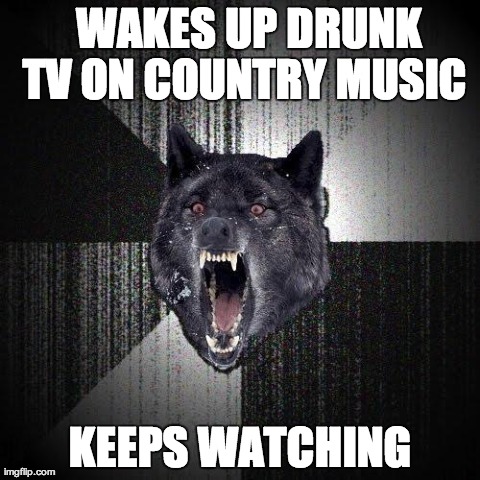 Insanity Wolf | WAKES UP DRUNK TV ON COUNTRY MUSIC KEEPS WATCHING | image tagged in memes,insanity wolf | made w/ Imgflip meme maker