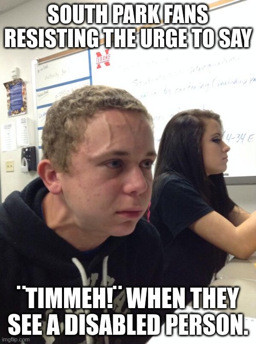 South Park fans | SOUTH PARK FANS RESISTING THE URGE TO SAY; ¨TIMMEH!¨ WHEN THEY SEE A DISABLED PERSON. | image tagged in hold fart | made w/ Imgflip meme maker