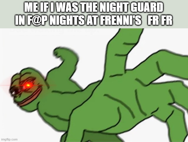 And after that, "I'm the real Slim Shady yes I'm the real Shady" ~*music note* | ME IF I WAS THE NIGHT GUARD IN F@P NIGHTS AT FRENNI'S   FR FR | image tagged in pepe punch,memes,fnaf,slim shady | made w/ Imgflip meme maker