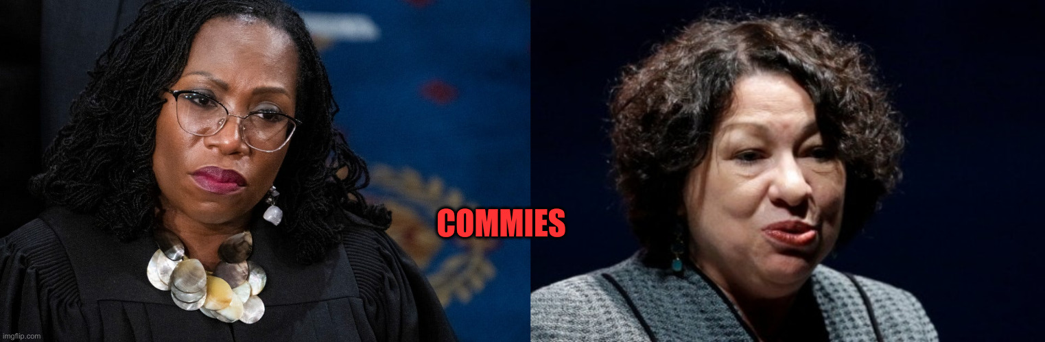 COMMIES | image tagged in ketanji brown jackson,sonia sotomayor | made w/ Imgflip meme maker