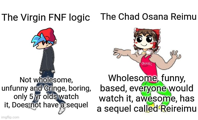 Osana Reimu is way better than G***t**ns's lame FNF logic | The Chad Osana Reimu; The Virgin FNF logic; Wholesome, funny, based, everyone would watch it, awesome, has a sequel called Reireimu; Not wholesome, unfunny and Cringe, boring, only 5 yr olds watch it, Does not have a sequel | image tagged in virgin vs chad | made w/ Imgflip meme maker