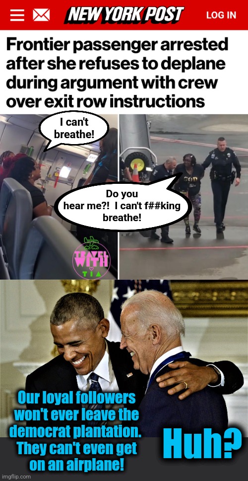 The real legacy of George Floyd | I can't
breathe! Do you
hear me?!  I can't f##king
breathe! Our loyal followers
won't ever leave the
democrat plantation. 
They can't even get
on an airplane! Huh? | image tagged in obama and biden laughing no 1,memes,democrats,slavery,george floyd | made w/ Imgflip meme maker