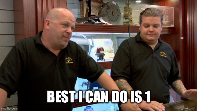 BEST I CAN DO IS 1 | image tagged in pawn stars best i can do | made w/ Imgflip meme maker