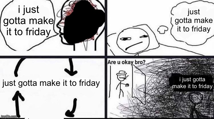 idk how much longer i can take it guys | just gotta make it to friday; i just gotta make it to friday; i just gotta make it to friday; just gotta make it to friday | image tagged in are you okay bro,no lol,just gotta make it to friday,i cant take it anymore | made w/ Imgflip meme maker