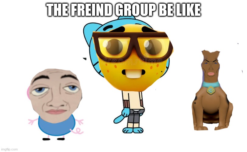 THE FRIEND GROUP BE LIKE | made w/ Imgflip meme maker