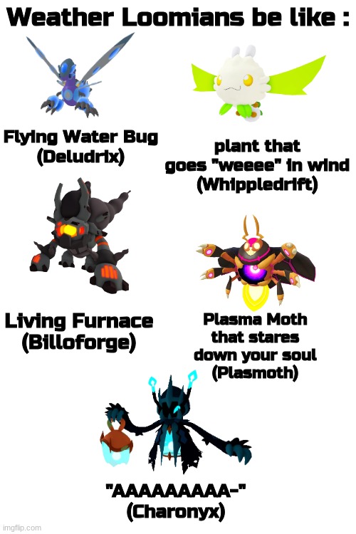 Weather Event Loomians were not included | Weather Loomians be like :; Flying Water Bug
(Deludrix); plant that goes "weeee" in wind
(Whippledrift); Plasma Moth that stares down your soul
(Plasmoth); Living Furnace
(Billoforge); "AAAAAAAAA-"
(Charonyx) | image tagged in loomian legacy,weather loomian,loomian memes | made w/ Imgflip meme maker
