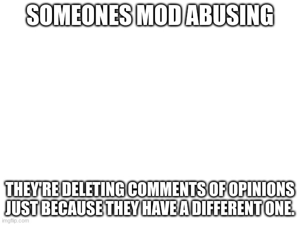 mods, grab his nuts and twist them counterclockwise (Gamer note: I will look into it) | SOMEONES MOD ABUSING; THEY'RE DELETING COMMENTS OF OPINIONS JUST BECAUSE THEY HAVE A DIFFERENT ONE. | image tagged in a,aa,aaa,aaaa,aaaaa,aaaaaa | made w/ Imgflip meme maker