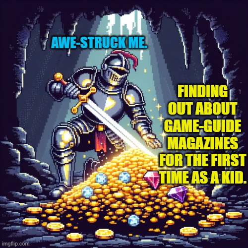 One of the treasures a 90s kid found out. | AWE-STRUCK ME. FINDING OUT ABOUT GAME-GUIDE MAGAZINES FOR THE FIRST TIME AS A KID. | image tagged in a knight finds their treasure a i,game guides,knights,treasure,children's treasure | made w/ Imgflip meme maker