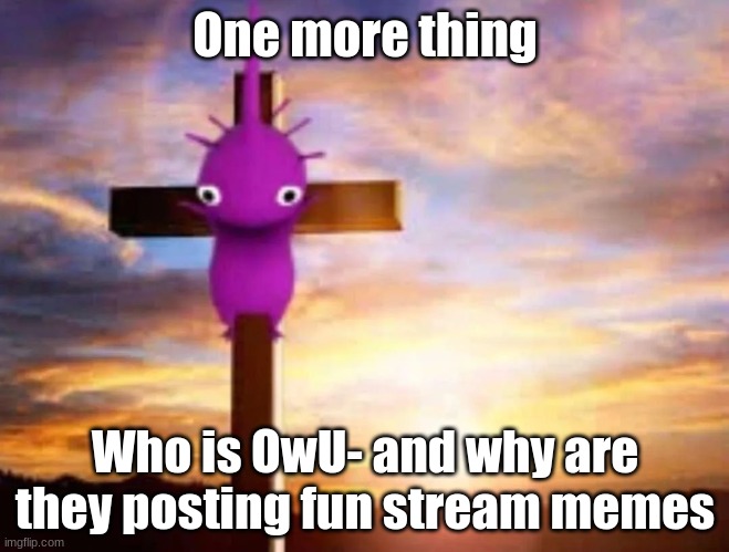 Pikminism | One more thing; Who is OwU- and why are they posting fun stream memes | image tagged in pikminism | made w/ Imgflip meme maker
