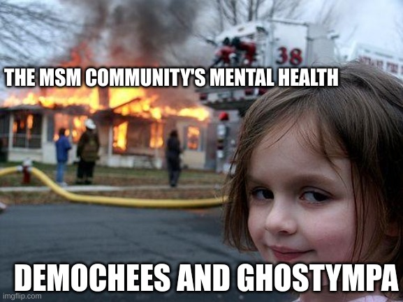 MSM mentioned. | THE MSM COMMUNITY'S MENTAL HEALTH; DEMOCHEES AND GHOSTYMPA | image tagged in memes,disaster girl | made w/ Imgflip meme maker
