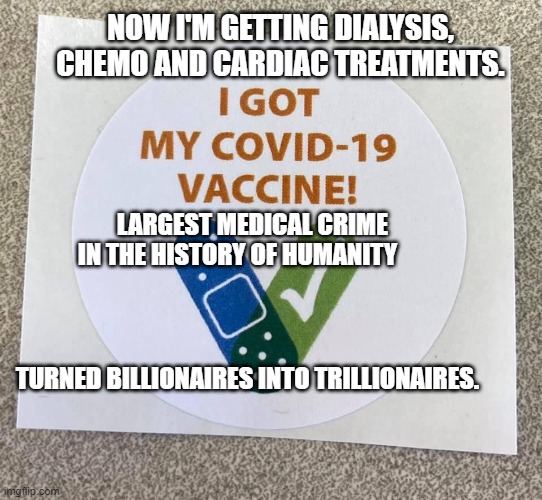 Covid vaccine sticker | NOW I'M GETTING DIALYSIS, CHEMO AND CARDIAC TREATMENTS. LARGEST MEDICAL CRIME          IN THE HISTORY OF HUMANITY                                                           
                                                                            
 TURNED BILLIONAIRES INTO TRILLIONAIRES. | image tagged in covid vaccine sticker | made w/ Imgflip meme maker