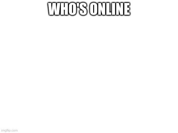 who's alive | WHO'S ONLINE | made w/ Imgflip meme maker