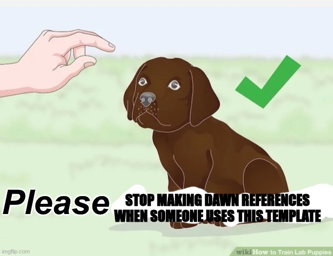 Please do the puppy | STOP MAKING DAWN REFERENCES WHEN SOMEONE USES THIS TEMPLATE | image tagged in please do the puppy | made w/ Imgflip meme maker