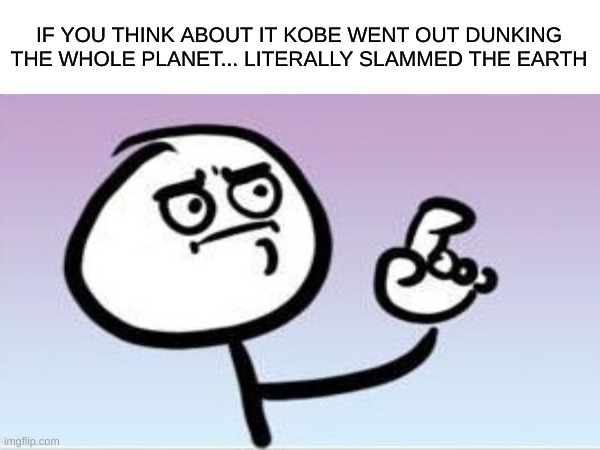 Legend | IF YOU THINK ABOUT IT KOBE WENT OUT DUNKING THE WHOLE PLANET... LITERALLY SLAMMED THE EARTH | image tagged in funny memes,real life | made w/ Imgflip meme maker