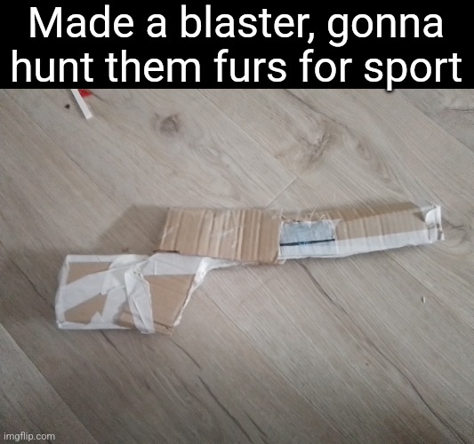 Made a blaster, gonna hunt them furs for sport | made w/ Imgflip meme maker