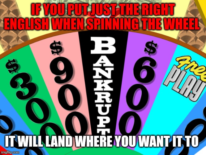 Spinning the wheel | IF YOU PUT JUST THE RIGHT ENGLISH WHEN SPINNING THE WHEEL; IT WILL LAND WHERE YOU WANT IT TO | image tagged in wheel of fortune bankrupt | made w/ Imgflip meme maker