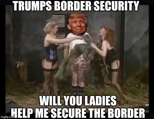 TRUMPS BORDER SECURITY; WILL YOU LADIES HELP ME SECURE THE BORDER | made w/ Imgflip meme maker