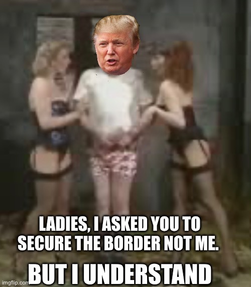 LADIES, I ASKED YOU TO SECURE THE BORDER NOT ME. BUT I UNDERSTAND | made w/ Imgflip meme maker