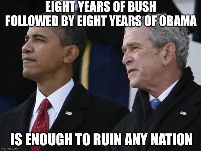 EIGHT YEARS OF BUSH FOLLOWED BY EIGHT YEARS OF OBAMA; IS ENOUGH TO RUIN ANY NATION | image tagged in memes,not funny,george bush,obama,joe biden,donald trump | made w/ Imgflip meme maker