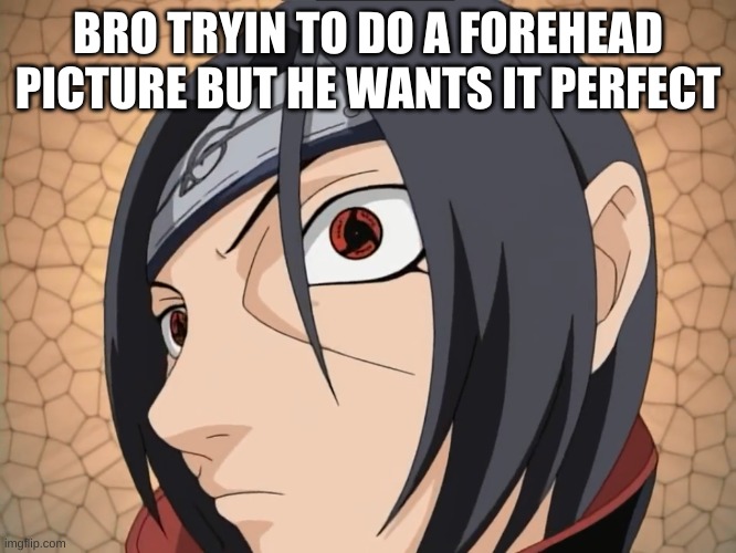 foure had | BRO TRYIN' TO DO A FOREHEAD PICTURE BUT HE WANTS IT PERFECT | image tagged in itachi no bitches /no maidens | made w/ Imgflip meme maker