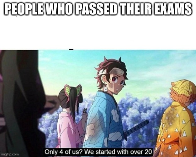 Kimetsu no Yaiba Only 4 of us? | PEOPLE WHO PASSED THEIR EXAMS | image tagged in kimetsu no yaiba only 4 of us | made w/ Imgflip meme maker
