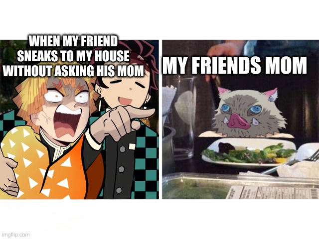 zenitsu yelling | MY FRIENDS MOM; WHEN MY FRIEND SNEAKS TO MY HOUSE WITHOUT ASKING HIS MOM | image tagged in zenitsu yelling | made w/ Imgflip meme maker