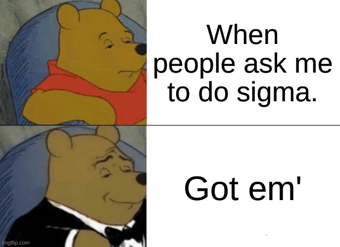Tuxedo Winnie The Pooh | When people ask me to do sigma. Got em' | image tagged in memes,tuxedo winnie the pooh | made w/ Imgflip meme maker