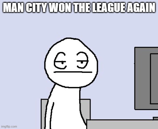 man city wins 4 league titles in a row | MAN CITY WON THE LEAGUE AGAIN | image tagged in bored of this crap,manchester city,premier league,soccer,memes | made w/ Imgflip meme maker