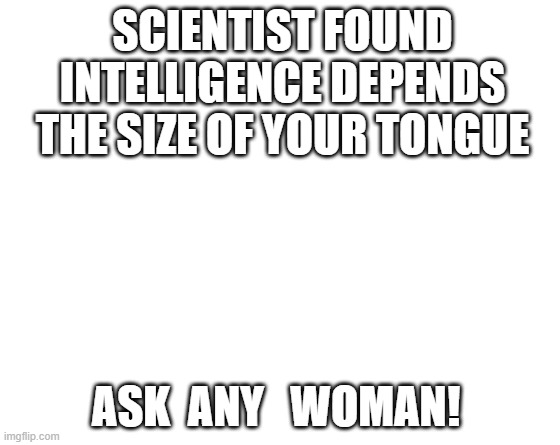 Make your own meme | SCIENTIST FOUND INTELLIGENCE DEPENDS THE SIZE OF YOUR TONGUE; ASK  ANY   WOMAN! | image tagged in make your own meme | made w/ Imgflip meme maker